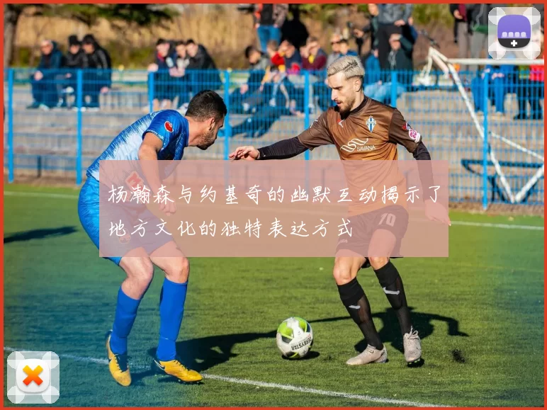 杨瀚森与约基奇的幽默互动揭示了地方文化的独特表达方式