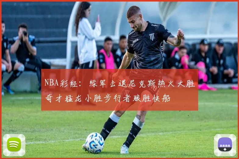 NBA彩经：绿军击退尼克斯热火大胜奇才猛龙小胜步行者狼胜快船