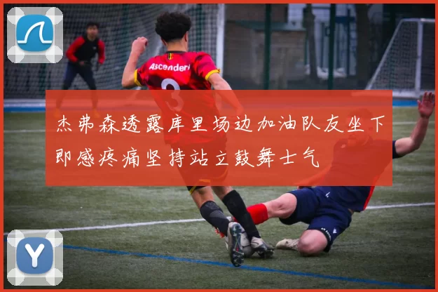杰弗森透露库里场边加油队友坐下即感疼痛坚持站立鼓舞士气