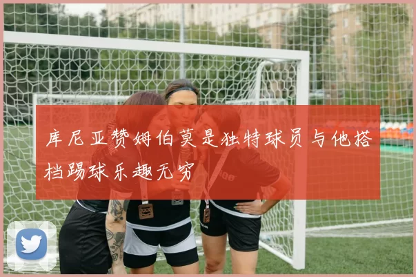 库尼亚赞姆伯莫是独特球员与他搭档踢球乐趣无穷