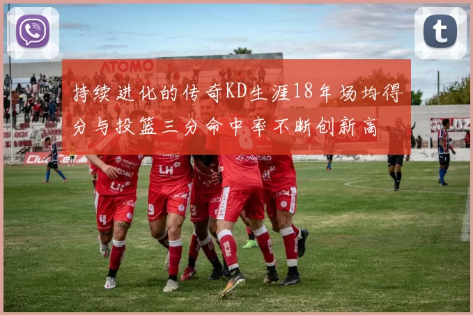 持续进化的传奇KD生涯18年场均得分与投篮三分命中率不断创新高