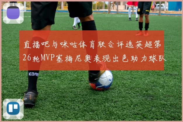 直播吧与咪咕体育联合评选英超第26轮MVP塞梅尼奥表现出色助力球队