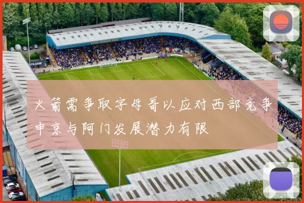 火箭需争取字母哥以应对西部竞争申京与阿门发展潜力有限