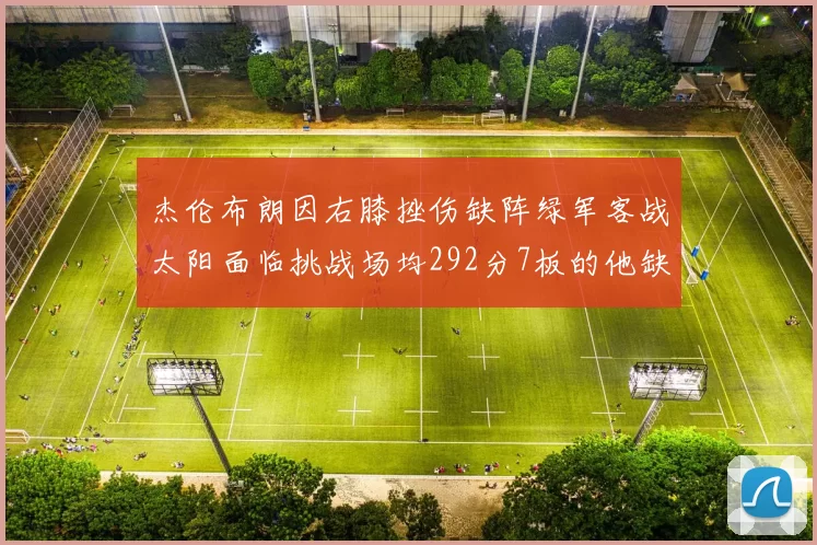 杰伦布朗因右膝挫伤缺阵绿军客战太阳面临挑战场均292分7板的他缺席影响大