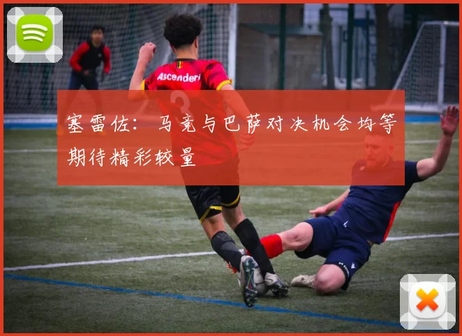 塞雷佐：马竞与巴萨对决机会均等期待精彩较量