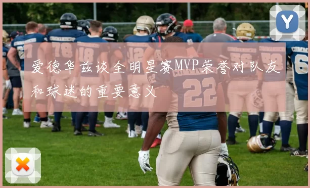 爱德华兹谈全明星赛MVP荣誉对队友和球迷的重要意义