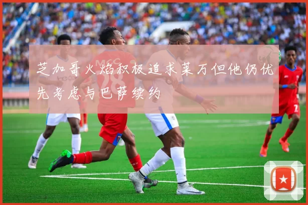 芝加哥火焰积极追求莱万但他仍优先考虑与巴萨续约