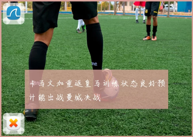 卡马文加重返皇马训练状态良好预计能出战曼城决战