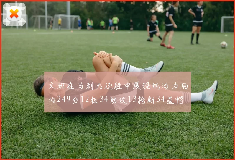 文班在马刺九连胜中展现统治力场均249分12板34助攻13抢断34盖帽