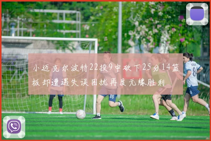 小迈克尔波特22投9中砍下25分14篮板却遭遇失误困扰再度无缘胜利
