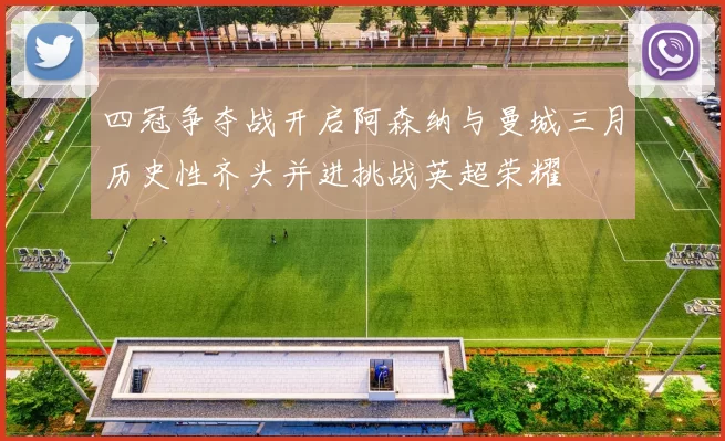 四冠争夺战开启阿森纳与曼城三月历史性齐头并进挑战英超荣耀