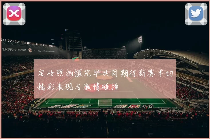定妆照拍摄完毕共同期待新赛季的精彩表现与激情碰撞