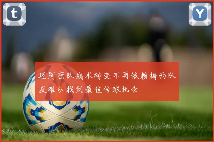 迈阿密队战术转变不再依赖梅西队友难以找到最佳传球机会