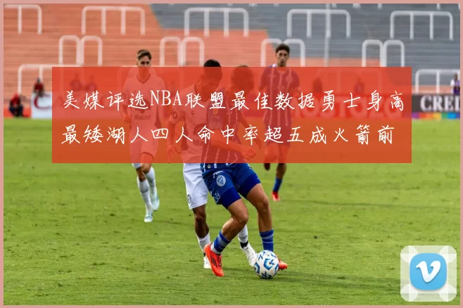 美媒评选NBA联盟最佳数据勇士身高最矮湖人四人命中率超五成火箭前场篮板率显优势