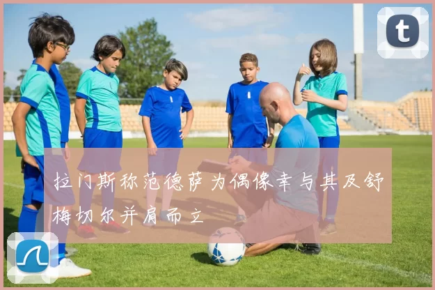 拉门斯称范德萨为偶像幸与其及舒梅切尔并肩而立