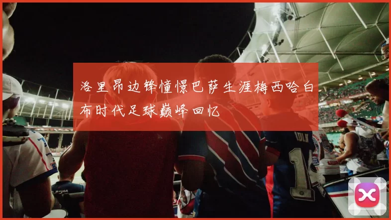 洛里昂边锋憧憬巴萨生涯梅西哈白布时代足球巅峰回忆