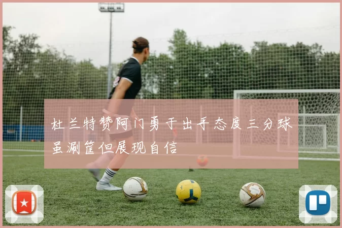 杜兰特赞阿门勇于出手态度三分球虽涮筐但展现自信