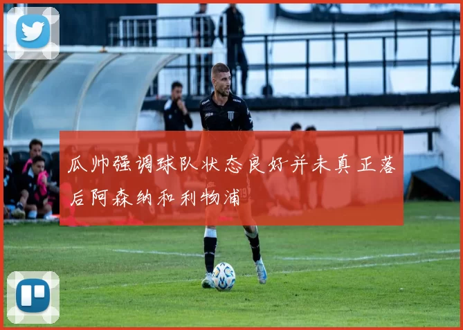 瓜帅强调球队状态良好并未真正落后阿森纳和利物浦