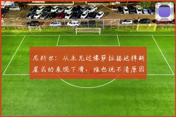 尼科尔：从未见过像萨拉赫这样断崖式的表现下滑，谁也说不清原因