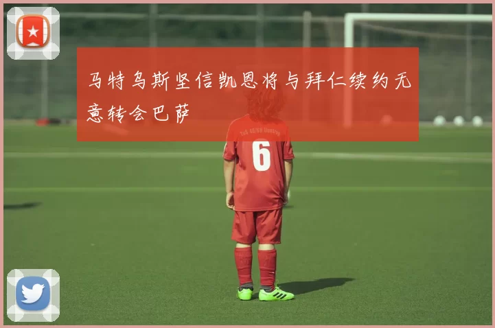 马特乌斯坚信凯恩将与拜仁续约无意转会巴萨
