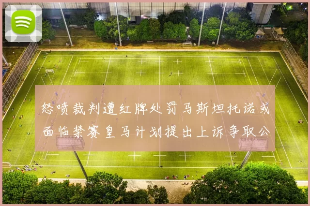 怒喷裁判遭红牌处罚马斯坦托诺或面临禁赛皇马计划提出上诉争取公正处理