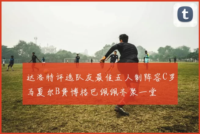 达洛特评选队友最佳五人制阵容C罗马夏尔B费博格巴佩佩齐聚一堂