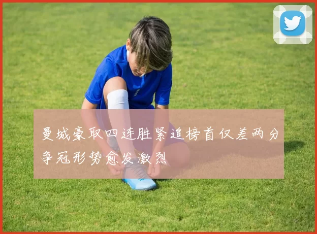 曼城豪取四连胜紧追榜首仅差两分争冠形势愈发激烈