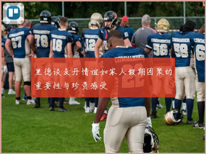 里德谈麦丹情谊如家人假期团聚的重要性与珍贵感受